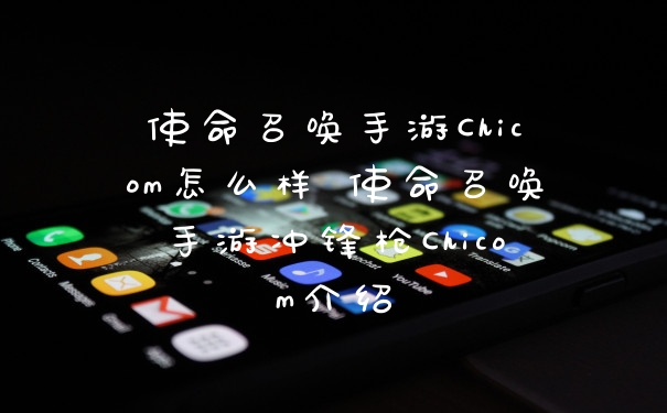 使命召唤手游Chicom怎么样 使命召唤手游冲锋枪Chicom介绍