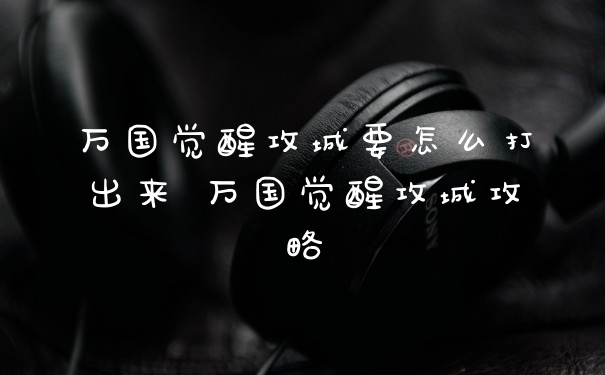 万国觉醒攻城要怎么打出来 万国觉醒攻城攻略