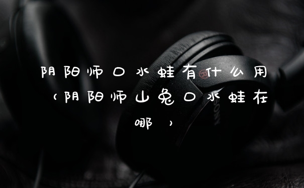 阴阳师口水蛙有什么用（阴阳师山兔口水蛙在哪 ）