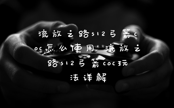 流放之路s12弓箭coc怎么使用 流放之路s12弓箭coc玩法详解