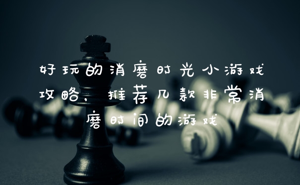 好玩的消磨时光小游戏攻略，推荐几款非常消磨时间的游戏