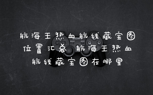 航海王热血航线藏宝图位置汇总 航海王热血航线藏宝图在哪里