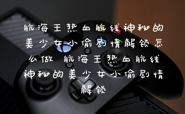 航海王热血航线神秘的美少女小偷剧情解锁怎么做 航海王热血航线神秘的美少女小偷剧情解锁