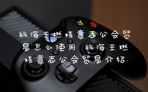 航海王燃烧意志公会贸易怎么使用 航海王燃烧意志公会贸易介绍