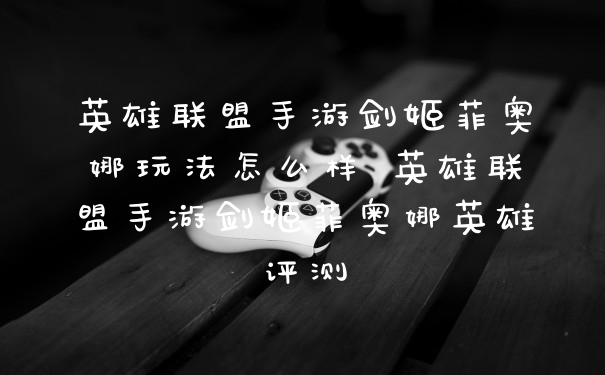 英雄联盟手游剑姬菲奥娜玩法怎么样 英雄联盟手游剑姬菲奥娜英雄评测