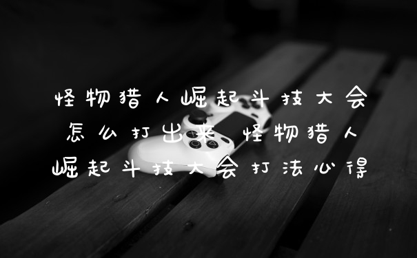 怪物猎人崛起斗技大会怎么打出来 怪物猎人崛起斗技大会打法心得