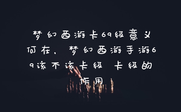 梦幻西游卡69级意义何在，梦幻西游手游69该不该卡级 卡级的作用