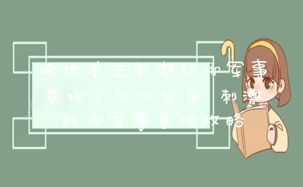 绝地求生刺激战场军事基地怎么打出来 刺激战场军事基地攻略