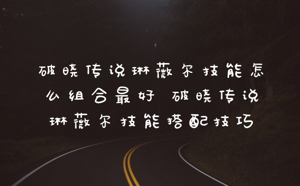 破晓传说琳薇尔技能怎么组合最好 破晓传说琳薇尔技能搭配技巧