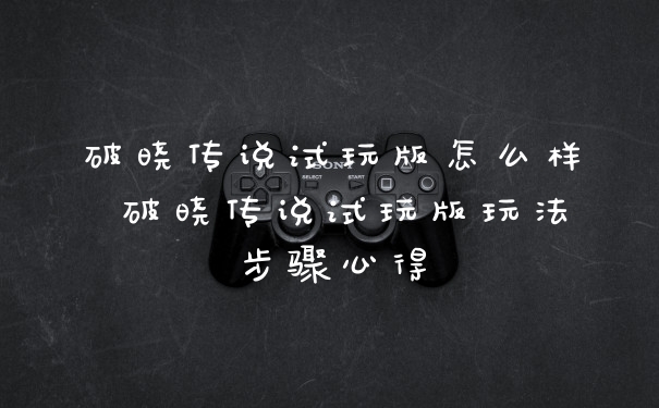 破晓传说试玩版怎么样 破晓传说试玩版玩法步骤心得