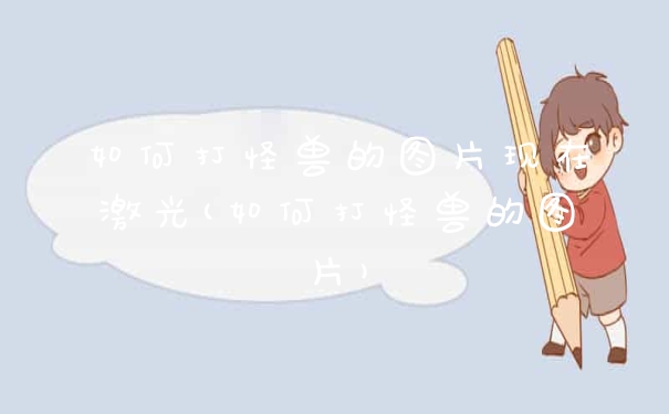 如何打怪兽的图片现在激光(如何打怪兽的图片)