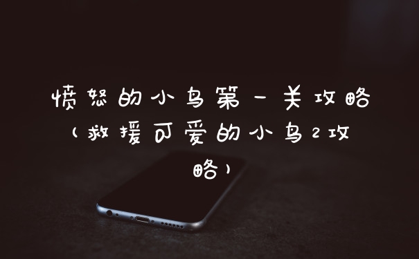 愤怒的小鸟第一关攻略(救援可爱的小鸟2攻略)