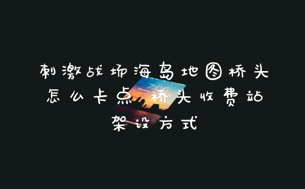 刺激战场海岛地图桥头怎么卡点 桥头收费站架设方式