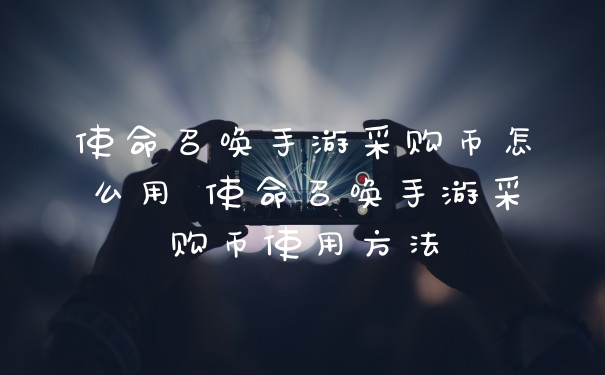 使命召唤手游采购币怎么用 使命召唤手游采购币使用方法