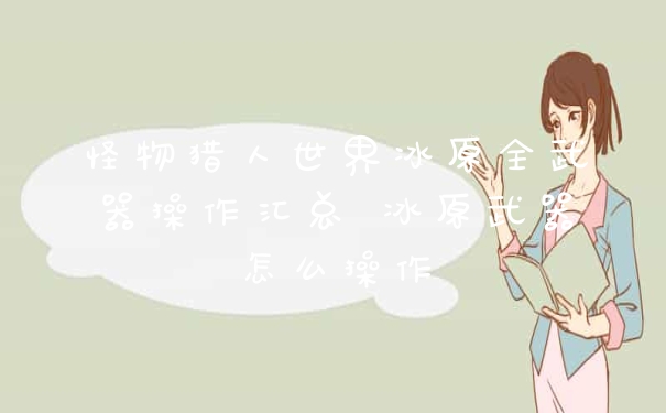 怪物猎人世界冰原全武器操作汇总 冰原武器怎么操作