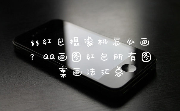 qq红包摄像机怎么画？QQ画图红包所有图案画法汇总