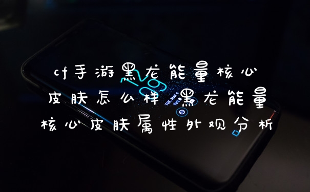 cf手游黑龙能量核心皮肤怎么样 黑龙能量核心皮肤属性外观分析