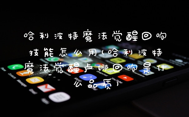 哈利波特魔法觉醒回响技能怎么用(哈利波特魔法觉醒卢娜回响是什么品质)