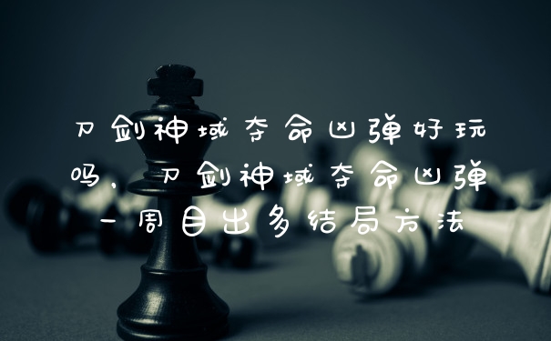 刀剑神域夺命凶弹好玩吗，刀剑神域夺命凶弹一周目出多结局方法