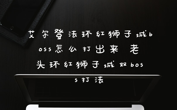 艾尔登法环红狮子城boss怎么打出来 老头环红狮子城双boss打法