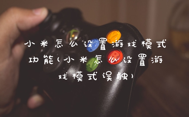 小米怎么设置游戏模式功能(小米怎么设置游戏模式误触)