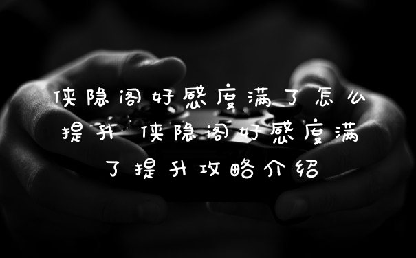 侠隐阁好感度满了怎么提升 侠隐阁好感度满了提升攻略介绍