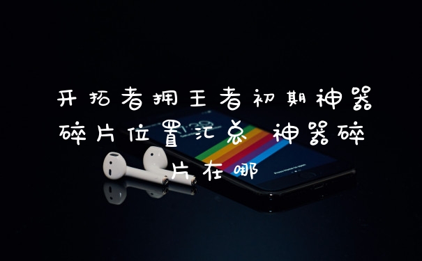 开拓者拥王者初期神器碎片位置汇总 神器碎片在哪