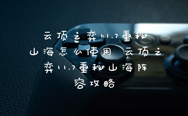 云顶之弈11.7重秘山海怎么使用 云顶之弈11.7重秘山海阵容攻略