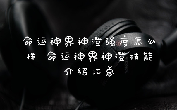 命运神界神澄强度怎么样 命运神界神澄技能介绍汇总