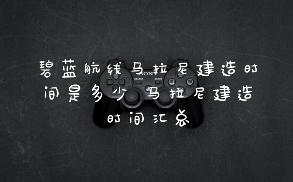 碧蓝航线马拉尼建造时间是多少 马拉尼建造时间汇总
