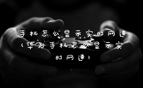 手机怎么显示实时网速(华为手机怎么显示实时网速)