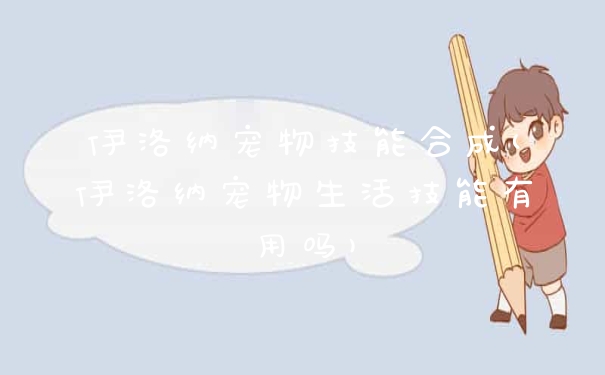 伊洛纳宠物技能合成(伊洛纳宠物生活技能有用吗)