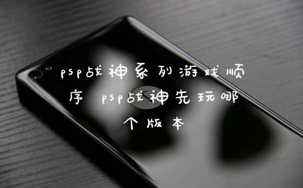 psp战神系列游戏顺序 psp战神先玩哪个版本