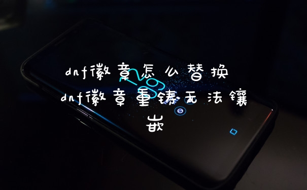 dnf徽章怎么替换 dnf徽章重铸无法镶嵌