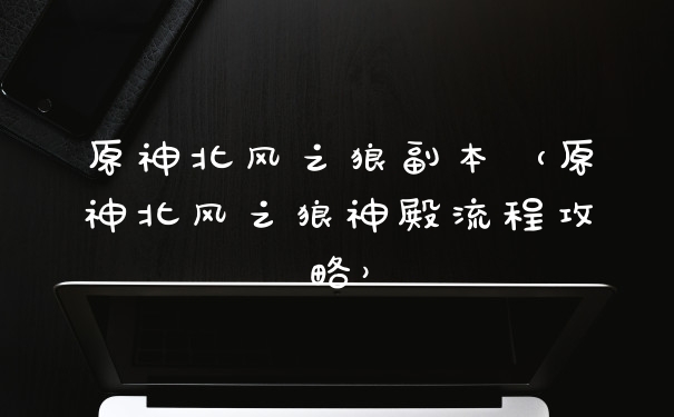 原神北风之狼副本（原神北风之狼神殿流程攻略）