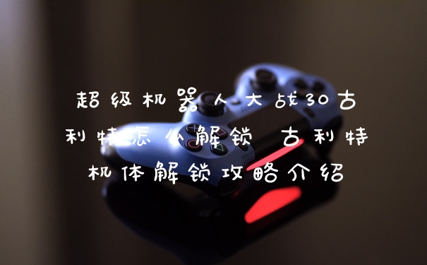 超级机器人大战30古利特怎么解锁 古利特机体解锁攻略介绍