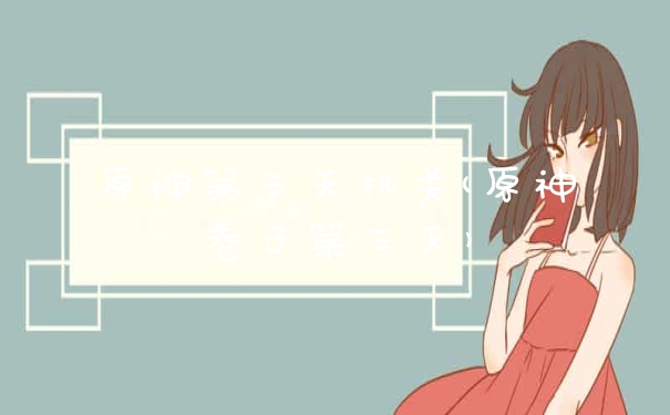 原神第三天机关(原神卷子第三天)