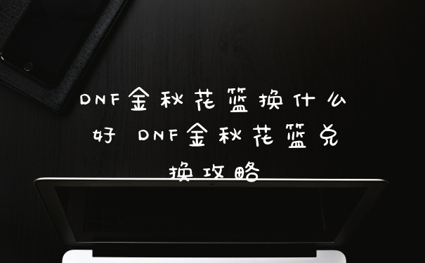 DNF金秋花篮换什么好 DNF金秋花篮兑换攻略