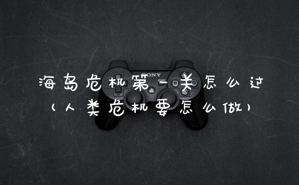 海岛危机第一关怎么过(人类危机要怎么做)