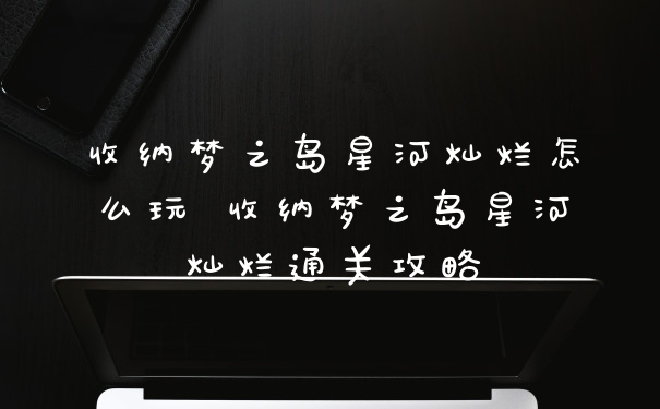 收纳梦之岛星河灿烂怎么玩 收纳梦之岛星河灿烂通关攻略