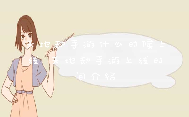 天地劫手游什么时候上线 天地劫手游上线时间介绍