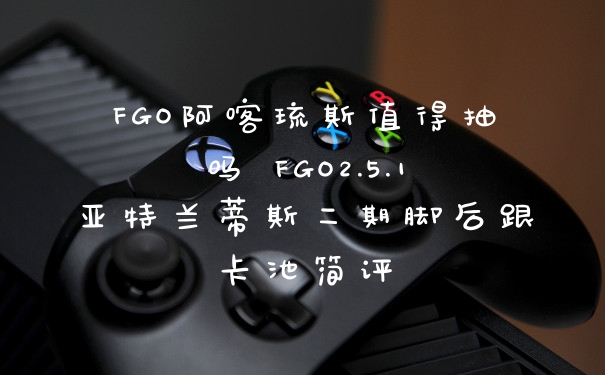 FGO阿喀琉斯值得抽吗 FGO2.5.1亚特兰蒂斯二期脚后跟卡池简评
