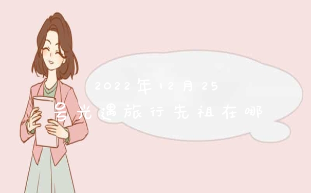 2022年12月25号光遇旅行先祖在哪