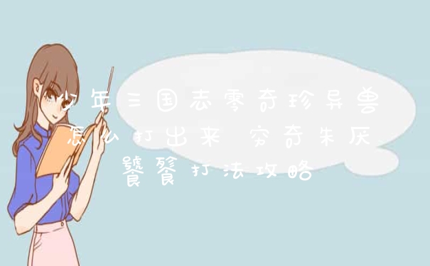 少年三国志零奇珍异兽怎么打出来 穷奇朱厌饕餮打法攻略