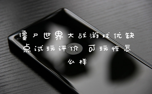僵尸世界大战游戏优缺点试玩评价 可玩性怎么样