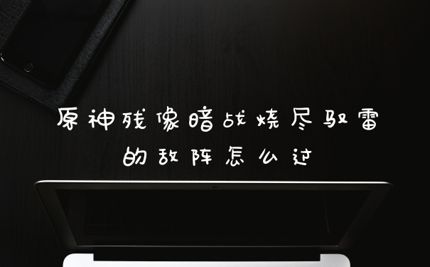 原神残像暗战烧尽驭雷的敌阵怎么过