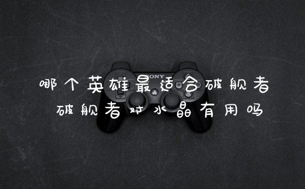 哪个英雄最适合破舰者 破舰者对水晶有用吗
