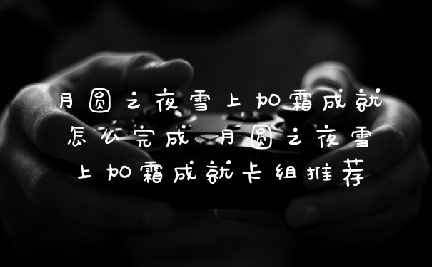 月圆之夜雪上加霜成就怎么完成 月圆之夜雪上加霜成就卡组推荐