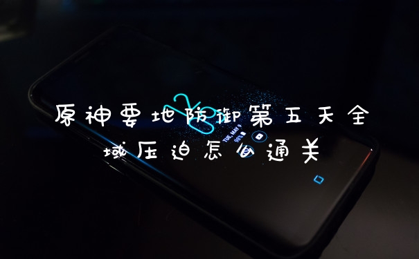原神要地防御第五天全域压迫怎么通关