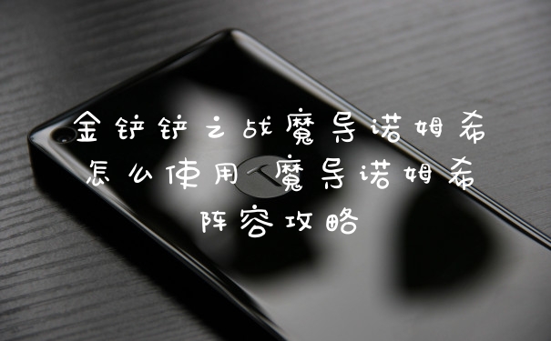 金铲铲之战魔导诺姆希怎么使用 魔导诺姆希阵容攻略